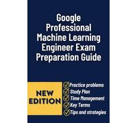 The Google Professional Machine Learning Engineer Exam Preparation Guide: A Complete Study Plan with Practice Questions, Real-World Scenarios, and Proven Strategies to Pass the Certification Exam