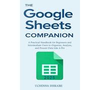 The GOOGLE SHEETS COMPANION: A Practical Handbook for Beginners and Intermediate Users to Organize, Analyze, and Present Data Like A Pro