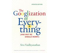 The Googlization of Everything: And Why We Should Worry