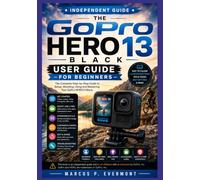THE GoPro HERO13 Black USER GUIDE FOR BEGINNERS: Master Camera Setup, Video Recording, Photo Modes, Creative Shooting Techniques, Editing Workflows, and Everyday Tips with Step by Step Instructions