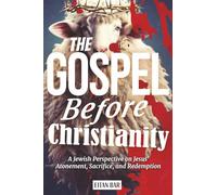 The Gospel Before Christianity: A Jewish Perspective on Jesus' Atonement, Sacrifice, and Redemption