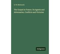 The Gospel in France. Its Agents and Adversaries, Conflicts and Victories