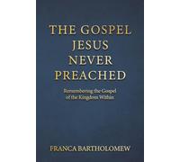 The Gospel Jesus Never Preached: Remembering the Gospel of the Kingdom Within
