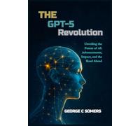 The GPT-5 Revolution: Unveiling the Future of AI: Advancements, Impact, and the Road Ahead