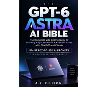 The GPT-6 Astra AI Bible: The Complete Vibe Coding Guide to Building Apps, Websites & SaaS Products with ChatGPT and Claude - 90+ Ready-to-Use AI Prompts for Non-Coders and Founders