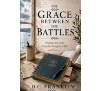 The Grace Between The Battles: Finding God in the Ordinary Struggles of Everyday Life