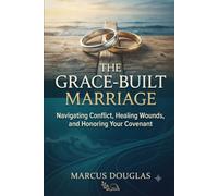 The Grace-Built Marriage: Navigating Conflict, Healing Wounds, and Honoring Your Covenant