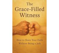 The Grace-Filled Witness: How to Share Your Faith Without Being a Jerk
