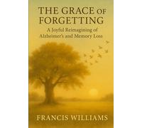 The Grace of Forgetting: A Joyful Reimagining of Alzheimer's and Memory Loss