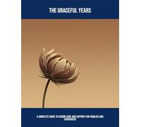 The Graceful Years: A Complete Guide To Senior Care And Support For Families And Caregivers