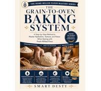 The Grain-to-Oven Baking System: A Step-by-Step Method to Master Hydration, Texture, and Flavor When Baking with Fresh Milled Flour