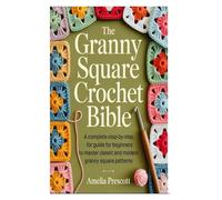 The Granny Square Crochet Bible: A Complete Step-by-Step Guide for Beginners to Master Classic and Modern Granny Square Patterns