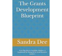 The Grants Development Blueprint: From Big Idea to Fundable Solution- A Guidebook for Nonprofit & Small Business Leaders