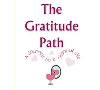 The Gratitude Path: A Journey to a Thankful Life: Embrace Joy and Appreciation Every Step of the Way