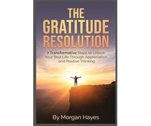 The Gratitude Resolution: 7 Transformative Steps to Unlock Your Best Life Through Appreciation and Positive Thinking