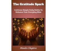 The Gratitude Spark: Cultivate Simple Daily Habits To Enhance Your Everyday Bliss