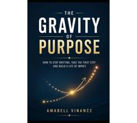 The Gravity of Purpose: How to Stop Drifting, Take the First Step, and Build a Life of Impact