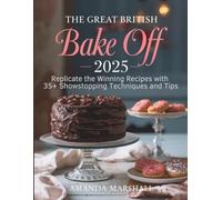 The Great British Bake Off 2025: Replicate the Winning Recipes with 35+ Showstopping Techniques and Tips