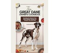 The Great Dane Owner’s Cookbook: Everything You Need to Know About Feeding, Cooking, and Caring for Your Giant Dog