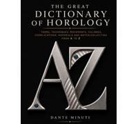 THE GREAT DICTIONARY OF HOROLOGY: Terms, techniques, movements, calibres, complications, materials and watch collecting from A to Z