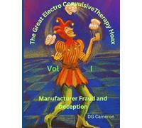 The Great Electro Convulsive Therapy Hoax Volume I: Manufacturer Fraud and Decep