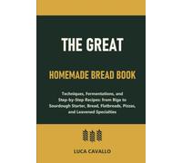 The Great Homemade Bread Book: Techniques, Fermentations, and Step-by-Step Recipes: from Biga to Sourdough Starter, Bread, Flatbreads, Pizzas, and Leavened Specialties