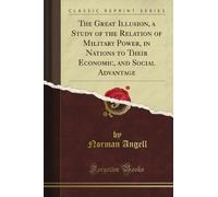 The Great Illusion, a Study of the Relation of Military Power, in Nations to Their Economic, and Social Advantage (Classic Reprint)