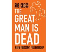 The Great Man is Dead: A New Philosophy for Leadership