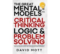 The Great Mental Models™ For Critical Thinking: Logic & Problem Solving, In-Depth Analysis & Modern Examples for Superior Thinking Skills, Improved Decision Making, And Communicating More Confidently