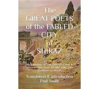 The GREAT POETS of the FABLED CITY of SHIRAZ: An Anthology of Sufi, Dervish, Court & Satirical Poets from the 9th to the 20th Centuries of Shiraz