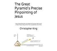 The Great Pyramid’s Precise Pinpointing of Jesus: How simple Geometry provides the first ever Math proof of God, the journey to this Truth, a prediction and more