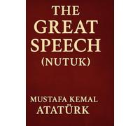 The Great Speech (Nutuk): by Mustafa Kemal Atatürk - The Speech That Shaped a Nation