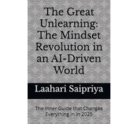 The Great Unlearning: The Mindset Revolution in an AI-Driven World: The Inner Guide that Changes Everything in in 2025