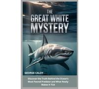 The Great White Mystery : Unveiling the Ocean’s Ultimate Predator: Discover the Truth Behind the Ocean's Most Feared Predator and What Really Makes It Tick