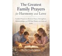 The Greatest Family Prayers for Harmony and Love: Guided Prayers to Restore Peace, Strengthen Relationships, and Fill Your Home with Love and Faith