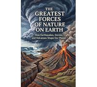 The Greatest Forces of Nature on Earth: How Earthquakes, Storms, and Volcanoes Shape Our Planet
