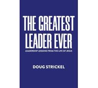 The Greatest Leader Ever: Leadership Lessons from the Life of Jesus