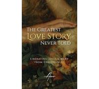 The Greatest Love Story Never Told: Liberating Jesus and Mary from Christianity