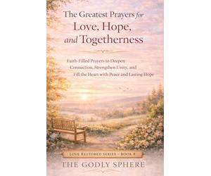 The Greatest Prayers for Love, Hope, and Togetherness: Faith-Filled Prayers to Deepen Connection, Strengthen Unity, and Fill the Heart with Peace and Lasting Hope