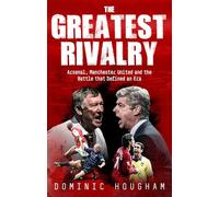 The Greatest Rivalry: Arsenal, Manchester United and the Battle that Defined an Era