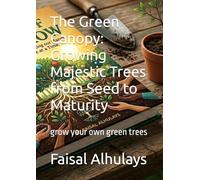 The Green Canopy: Growing Majestic Trees from Seed to Maturity: grow your own green trees