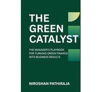 THE GREEN CATALYST: THE MANAGER'S PLAYBOOK FOR TURNING GREEN FINANCE INTO BUSINESS RESULTS