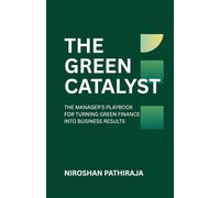 THE GREEN CATALYST: THE MANAGER'S PLAYBOOK FOR TURNING GREEN FINANCE INTO BUSINESS RESULTS