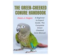 The Green-Cheeked Conure Handbook: A Beginner-to-Expert Guide. The Complete Green-Cheeked Care Manual
