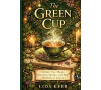 The Green Cup: Herbal Tea Magic, Kitchen Spells, and the Wisdom of Leaves