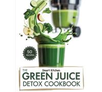 The Green Juice DETOX COOKBOOK: Revitalize Your Body, Boost Energy, and Cleanse Naturally with Fresh Green Juice Recipes