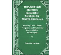 The Green Tech Blueprint: Sustainable Solutions for Modern Businesses: Reducing Costs, Carbon Footprints, and Waste with Energy-Efficient Technologies