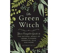 The Green Witch: Your Complete Guide to the Natural Magic of Herbs, Flowers, Essential Oils, and More