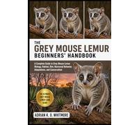 THE GREY MOUSE LEMUR BEGINNERS’ HANDBOOK: A Complete Guide to Grey Mouse Lemur Biology, Habitat, Diet, Nocturnal Behavior, Adaptations, and Conservation