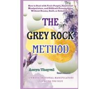 The Grey Rock Method: How to Deal with Toxic People, Emotional Manipulators, and Difficult Personalities Without Drama, Guilt, or Exhaustion